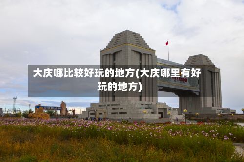 大庆哪比较好玩的地方(大庆哪里有好玩的地方)-第2张图片
