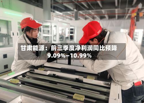 甘肃能源：前三季度净利润同比预降9.09%—10.99%