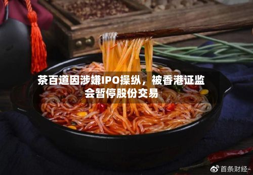 茶百道因涉嫌IPO操纵，被香港证监会暂停股份交易-第2张图片
