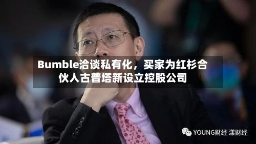 Bumble洽谈私有化	，买家为红杉合伙人古普塔新设立控股公司-第2张图片