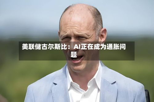 美联储古尔斯比：AI正在成为通胀问题