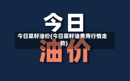 今日菜籽油价(今日菜籽油费用行情走势)