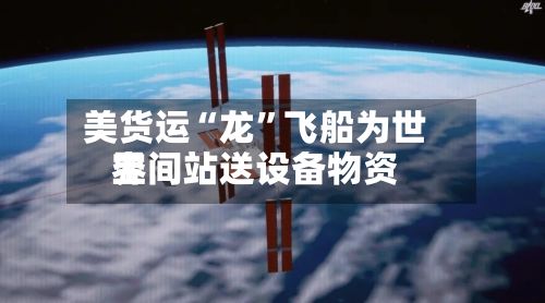 美货运“龙”飞船为世界空间站送设备物资-第2张图片