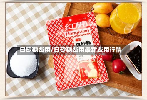 白砂糖费用/白砂糖费用最新费用行情-第2张图片