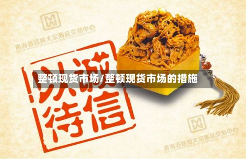 整顿现货市场/整顿现货市场的措施-第2张图片