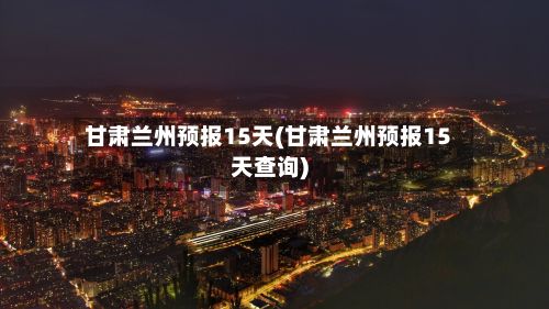 甘肃兰州预报15天(甘肃兰州预报15天查询)-第3张图片
