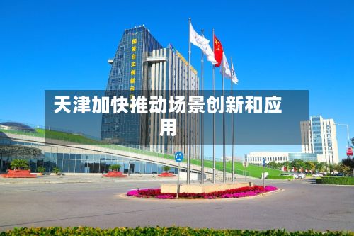 天津加快推动场景创新和应用