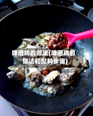 啤酒鸡的做法(啤酒鸡的做法和配料步骤)
