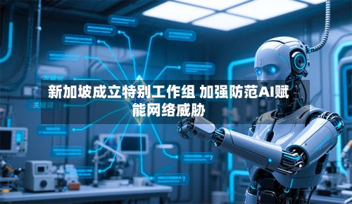 新加坡成立特别工作组 加强防范AI赋能网络威胁