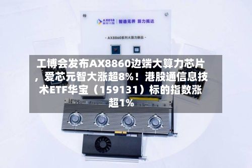 工博会发布AX8860边端大算力芯片，爱芯元智大涨超8%！港股通信息技术ETF华宝（159131）标的指数涨超1%-第2张图片