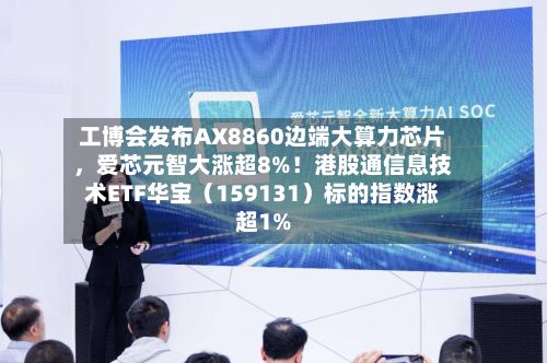 工博会发布AX8860边端大算力芯片	，爱芯元智大涨超8%！港股通信息技术ETF华宝（159131）标的指数涨超1%-第3张图片