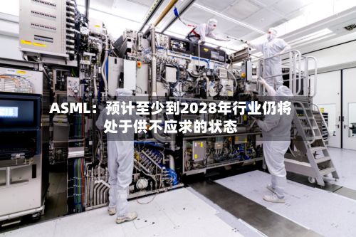 ASML：预计至少到2028年行业仍将处于供不应求的状态-第3张图片