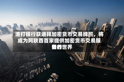 渣打银行获迪拜加密货币交易牌照，将成为阿联酋首家提供加密货币交易服务的世界银行-第1张图片