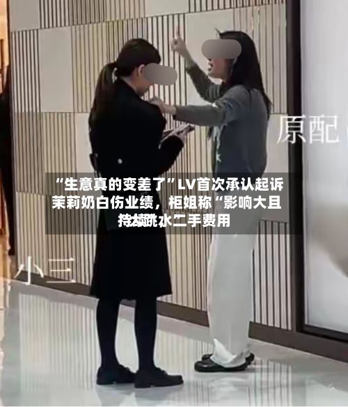 “生意真的变差了”LV首次承认起诉茉莉奶白伤业绩，柜姐称“影响大且持续	”，二手费用“大跳水”-第2张图片