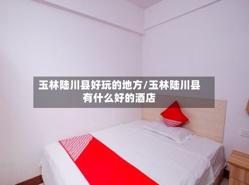 玉林陆川县好玩的地方/玉林陆川县有什么好的酒店