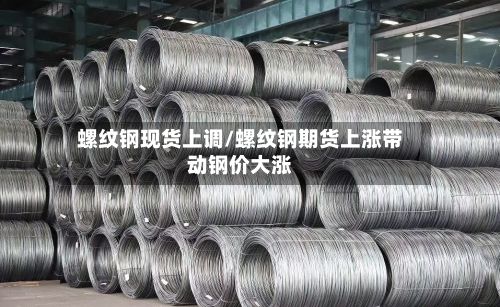 螺纹钢现货上调/螺纹钢期货上涨带动钢价大涨-第2张图片