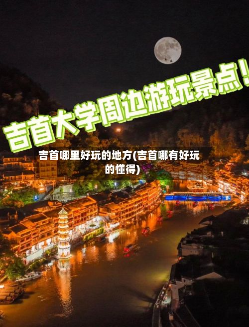 吉首哪里好玩的地方(吉首哪有好玩的懂得)-第3张图片