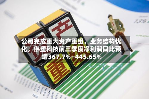 公司完成重大资产重组	，业务结构优化，佛塑科技前三季度净利润同比预增367.7%—445.65%-第2张图片