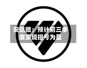 安凯微:预计前三季度实现扭亏为盈-第2张图片