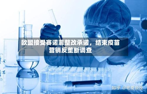 欧盟接受赛诺菲整改承诺，结束疫苗营销反垄断调查-第2张图片