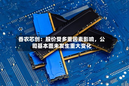 香农芯创：股价受多重因素影响	，公司基本面未发生重大变化-第1张图片