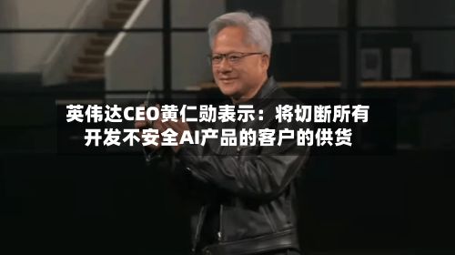 英伟达CEO黄仁勋表示：将切断所有开发不安全AI产品的客户的供货-第1张图片