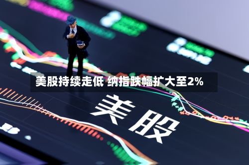 美股持续走低 纳指跌幅扩大至2%-第3张图片