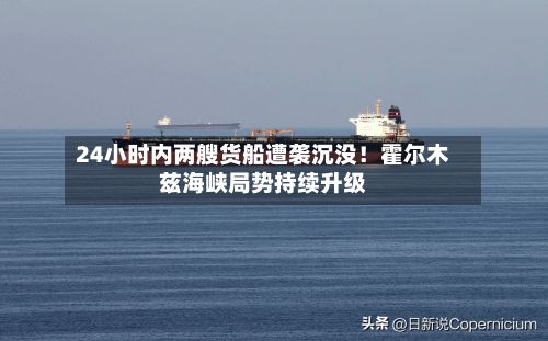 24小时内两艘货船遭袭沉没！霍尔木兹海峡局势持续升级-第3张图片