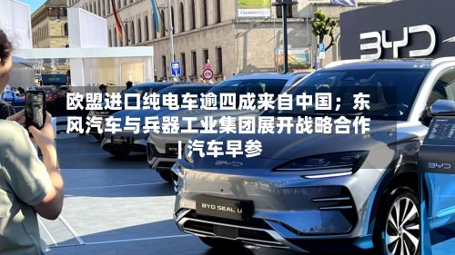 欧盟进口纯电车逾四成来自中国；东风汽车与兵器工业集团展开战略合作 | 汽车早参