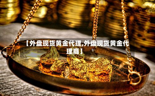 【外盘现货黄金代理,外盘现货黄金代理商】-第3张图片