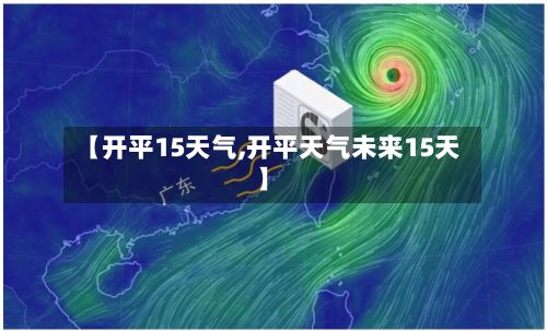 【开平15天气,开平天气未来15天】