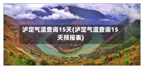 泸定气温查询15天(泸定气温查询15天预报表)