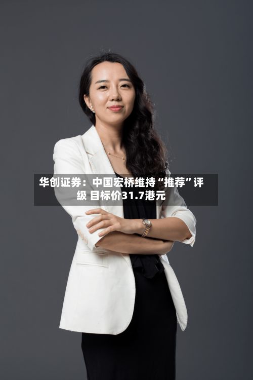 华创证券：中国宏桥维持“推荐”评级 目标价31.7港元-第3张图片