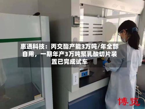 惠通科技：丙交酯产能3万吨/年全部自用，一期年产3万吨聚乳酸切片装置已完成试车-第3张图片