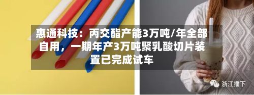 惠通科技：丙交酯产能3万吨/年全部自用，一期年产3万吨聚乳酸切片装置已完成试车-第2张图片