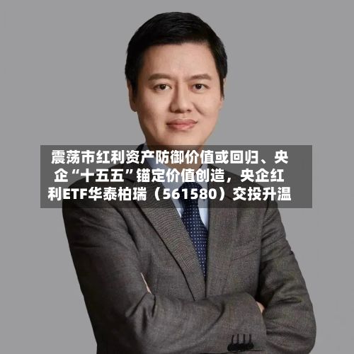 震荡市红利资产防御价值或回归	、央企“十五五	”锚定价值创造，央企红利ETF华泰柏瑞（561580）交投升温-第2张图片