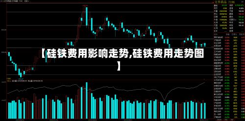 【硅铁费用影响走势,硅铁费用走势图】-第3张图片