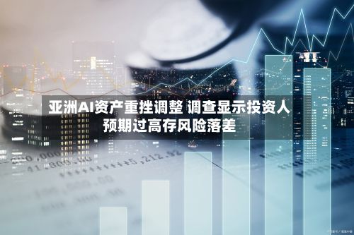 亚洲AI资产重挫调整 调查显示投资人预期过高存风险落差-第2张图片