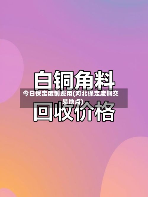 今日保定废铜费用(河北保定废铜交易地点)