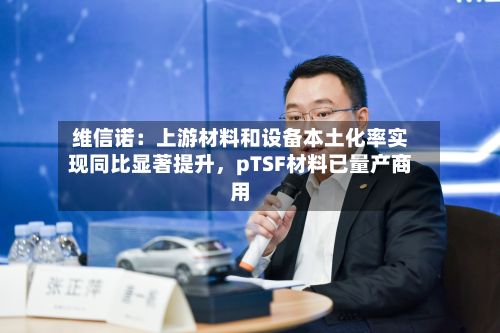 维信诺：上游材料和设备本土化率实现同比显著提升，pTSF材料已量产商用-第2张图片