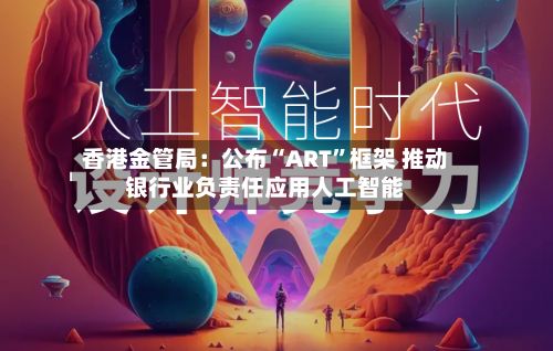 香港金管局：公布“ART”框架 推动银行业负责任应用人工智能-第2张图片
