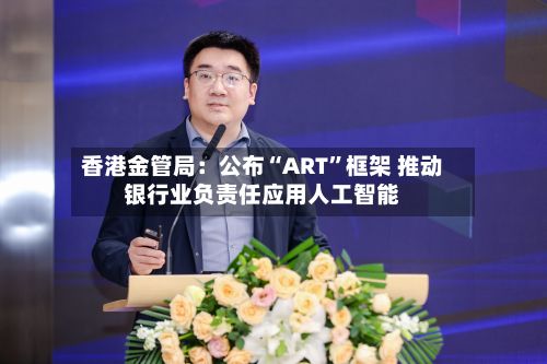 香港金管局：公布“ART”框架 推动银行业负责任应用人工智能