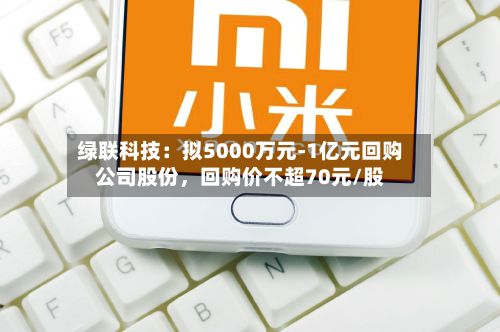 绿联科技：拟5000万元-1亿元回购公司股份，回购价不超70元/股-第2张图片