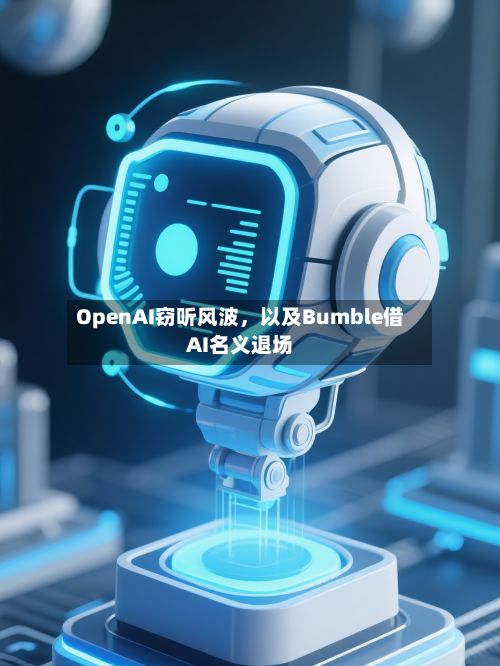 OpenAI窃听风波	，以及Bumble借AI名义退场-第1张图片