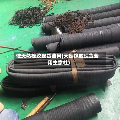 做天然橡胶现货费用(天然橡胶现货费用生意社)