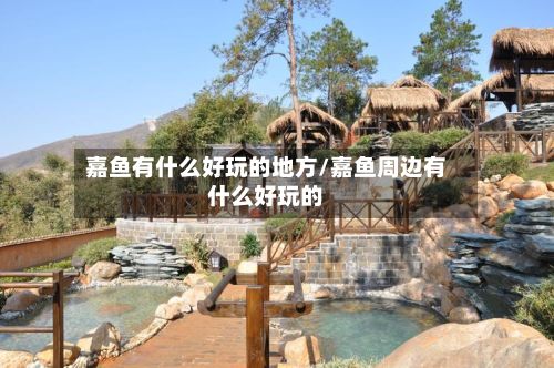 嘉鱼有什么好玩的地方/嘉鱼周边有什么好玩的-第3张图片
