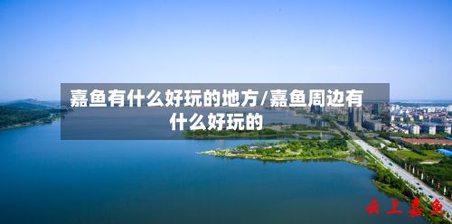 嘉鱼有什么好玩的地方/嘉鱼周边有什么好玩的-第2张图片