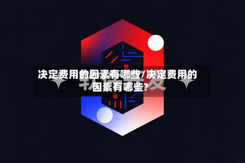 决定费用的因素有哪些/决定费用的因素有哪些?