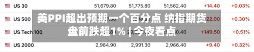 美PPI超出预期一个百分点 纳指期货盘前跌超1% | 今夜看点-第2张图片