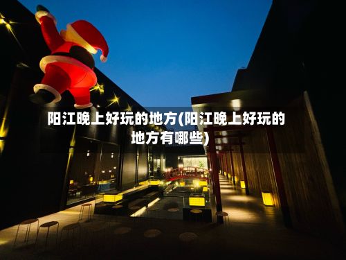 阳江晚上好玩的地方(阳江晚上好玩的地方有哪些)